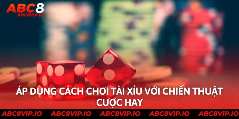 Áp dụng cách chơi tài xỉu với chiến thuật cược hay