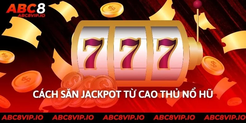 Cách săn jackpot từ cao thủ nổ hũ