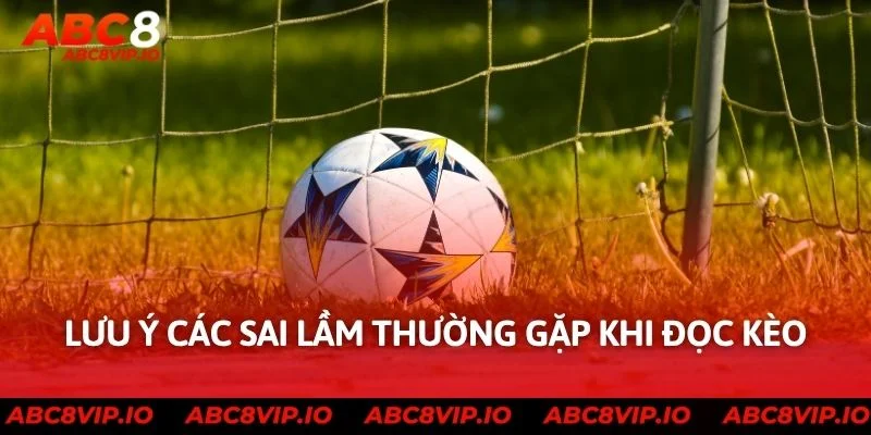 Lưu ý các sai lầm thường gặp khi đọc kèo